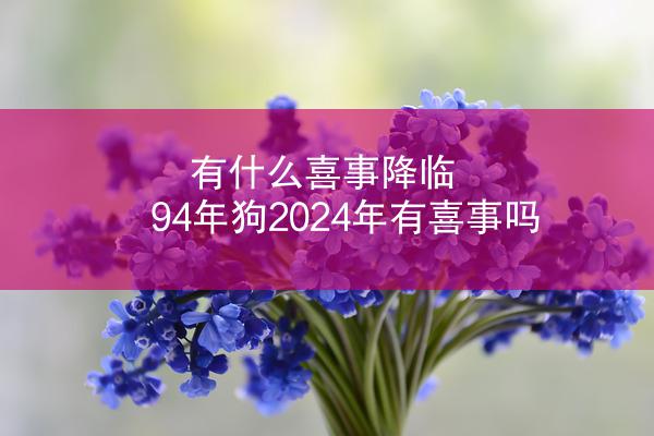 有什么喜事降临 94年狗2024年有喜事吗