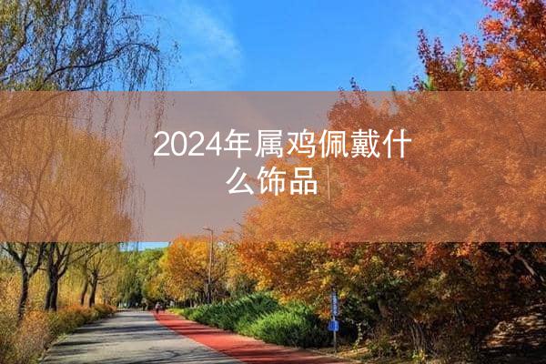 2024年属鸡佩戴什么饰品