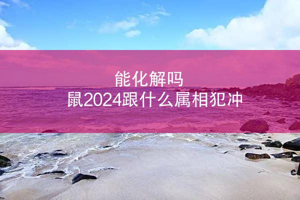 能化解吗 鼠2024跟什么属相犯冲