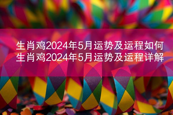 生肖鸡2024年5月运势及运程如何 生肖鸡2024年5月运势及运程详解