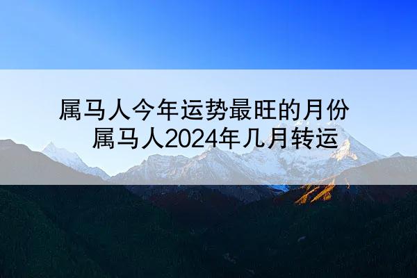属马人今年运势最旺的月份 属马人2024年几月转运