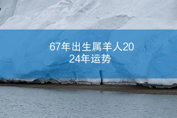 67年出生属羊人2024年运势