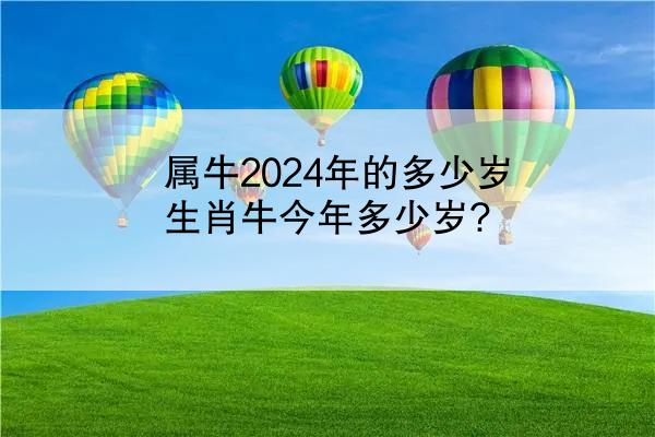 属牛2024年的多少岁 生肖牛今年多少岁?
