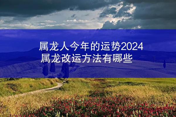 属龙人今年的运势2024 属龙改运方法有哪些