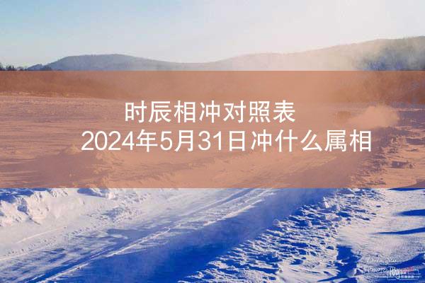 时辰相冲对照表 2024年5月31日冲什么属相