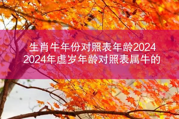 生肖牛年份对照表年龄2024 2024年虚岁年龄对照表属牛的