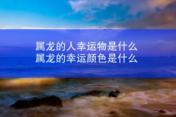 属龙的人幸运物是什么 属龙的幸运颜色是什么