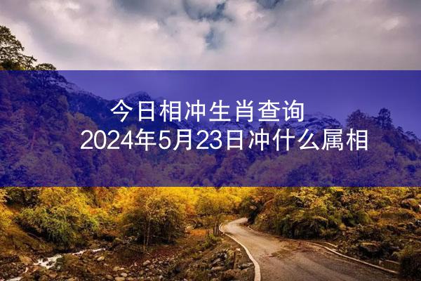 今日相冲生肖查询 2024年5月23日冲什么属相