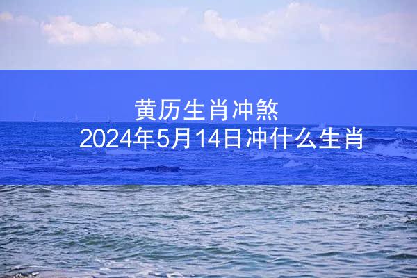 黄历生肖冲煞 2024年5月14日冲什么生肖