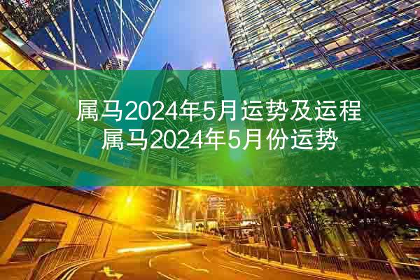 属马2024年5月运势及运程 属马2024年5月份运势