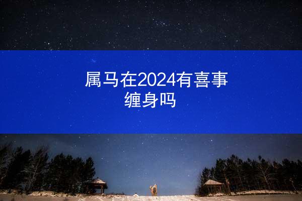 属马在2024有喜事缠身吗