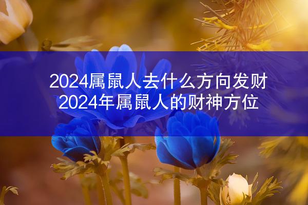 2024属鼠人去什么方向发财 2024年属鼠人的财神方位