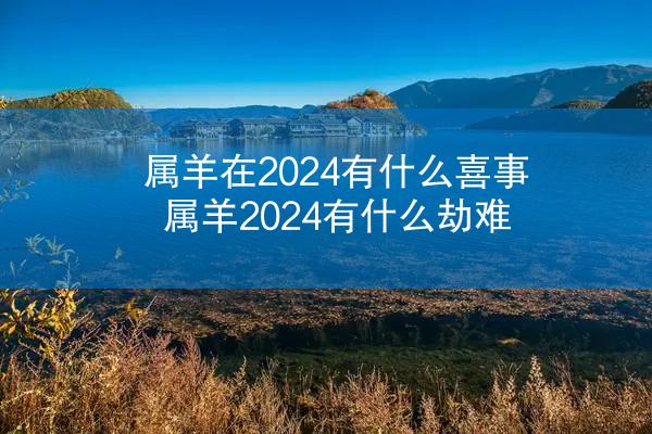 属羊在2024有什么喜事 属羊2024有什么劫难