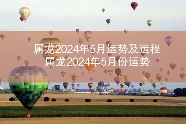 属龙2024年5月运势及运程 属龙2024年5月份运势