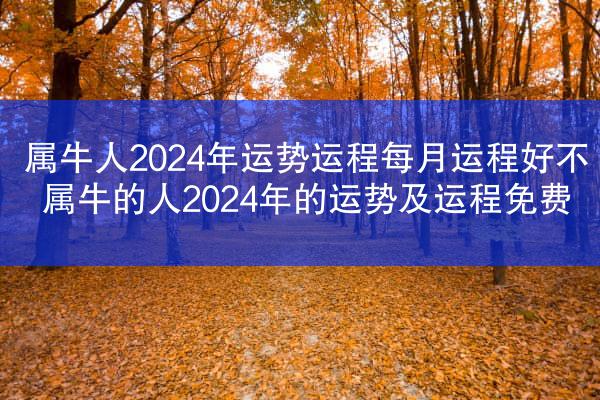 属牛人2024年运势运程每月运程好不 属牛的人2024年的运势及运程免费