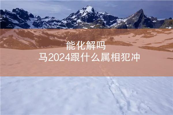 能化解吗 马2024跟什么属相犯冲
