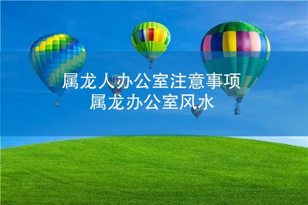 属龙人办公室注意事项 属龙办公室风水