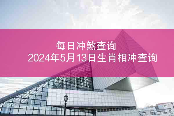 每日冲煞查询 2024年5月13日生肖相冲查询