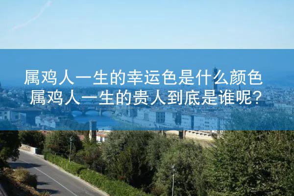 属鸡人一生的幸运色是什么颜色 属鸡人一生的贵人到底是谁呢?