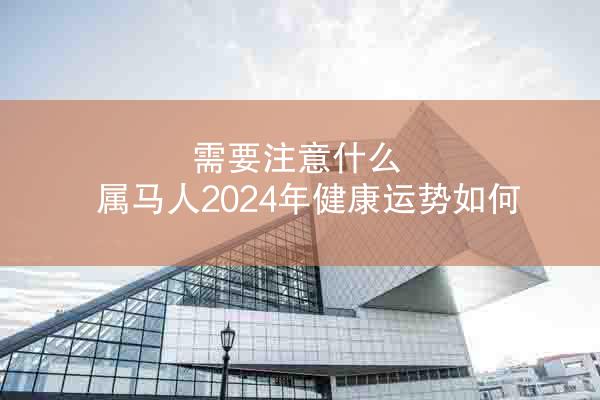 需要注意什么 属马人2024年健康运势如何