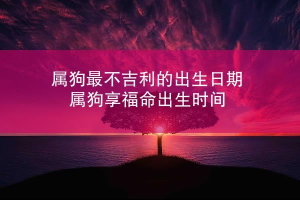 属狗最不吉利的出生日期 属狗享福命出生时间
