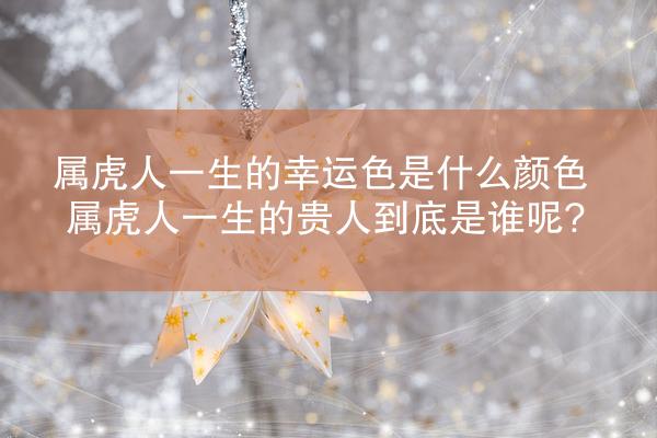 属虎人一生的幸运色是什么颜色 属虎人一生的贵人到底是谁呢?