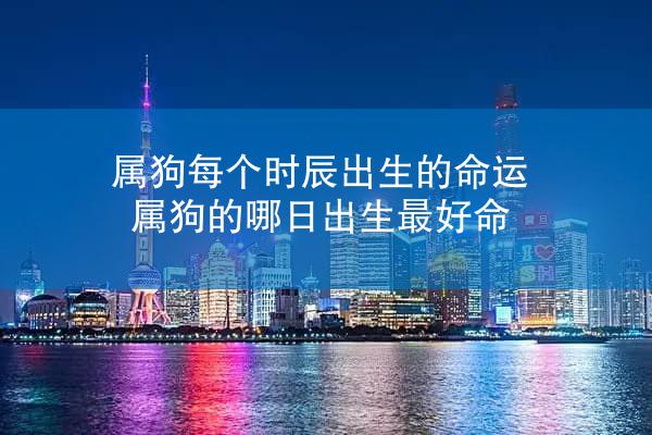 属狗每个时辰出生的命运 属狗的哪日出生最好命