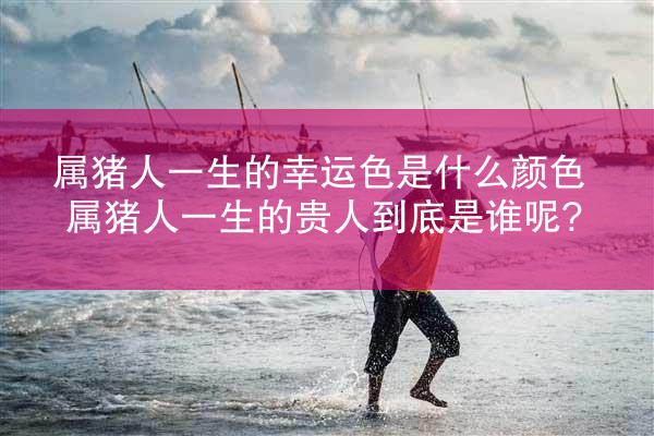 属猪人一生的幸运色是什么颜色 属猪人一生的贵人到底是谁呢?