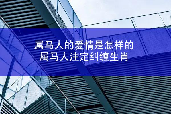 属马人的爱情是怎样的 属马人注定纠缠生肖