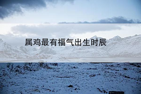 属鸡最有福气出生时辰