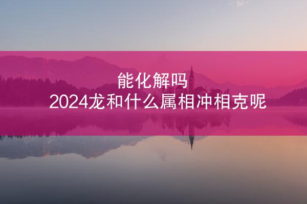 能化解吗 2024龙和什么属相冲相克呢