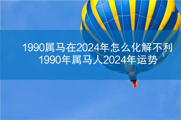 1990属马在2024年怎么化解不利 1990年属马人2024年运势