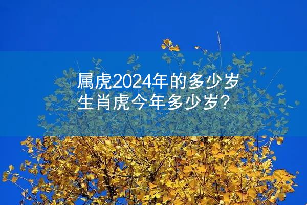 属虎2024年的多少岁 生肖虎今年多少岁?