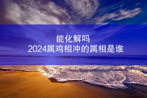 能化解吗 2024属鸡相冲的属相是谁