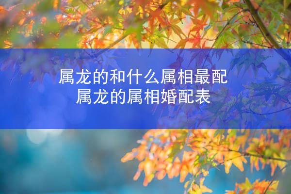 属龙的和什么属相最配 属龙的属相婚配表