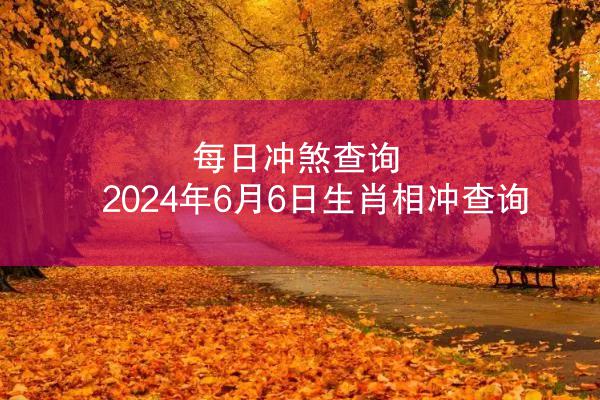 每日冲煞查询 2024年6月6日生肖相冲查询