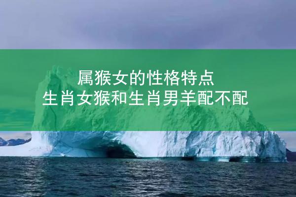 属猴女的性格特点 生肖女猴和生肖男羊配不配