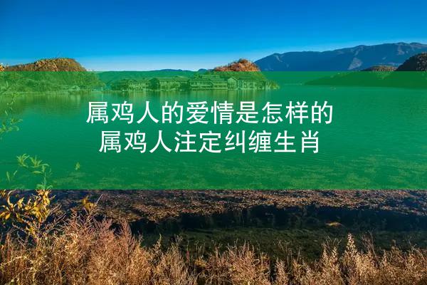属鸡人的爱情是怎样的 属鸡人注定纠缠生肖
