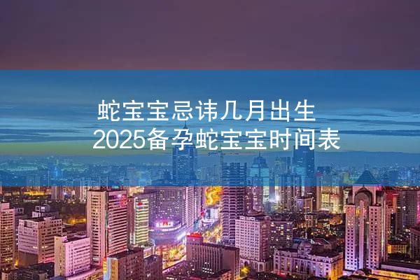 蛇宝宝忌讳几月出生 2025备孕蛇宝宝时间表