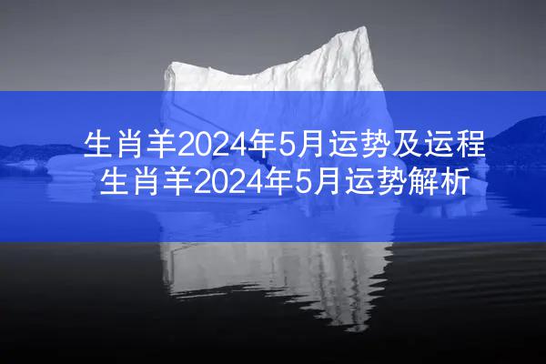 生肖羊2024年5月运势及运程 生肖羊2024年5月运势解析