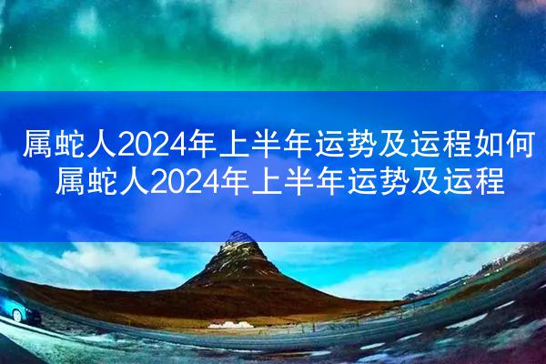 属蛇人2024年上半年运势及运程如何 属蛇人2024年上半年运势及运程