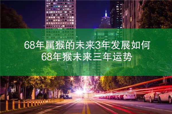 68年属猴的未来3年发展如何 68年猴未来三年运势