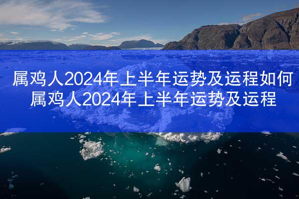 属鸡人2024年上半年运势及运程如何 属鸡人2024年上半年运势及运程