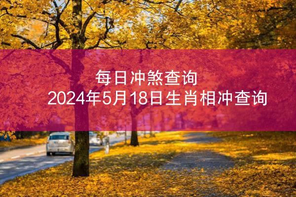 每日冲煞查询 2024年5月18日生肖相冲查询