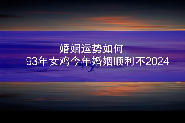婚姻运势如何 93年女鸡今年婚姻顺利不2024