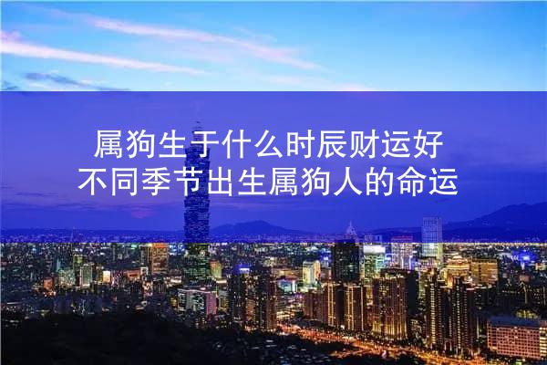 属狗生于什么时辰财运好 不同季节出生属狗人的命运