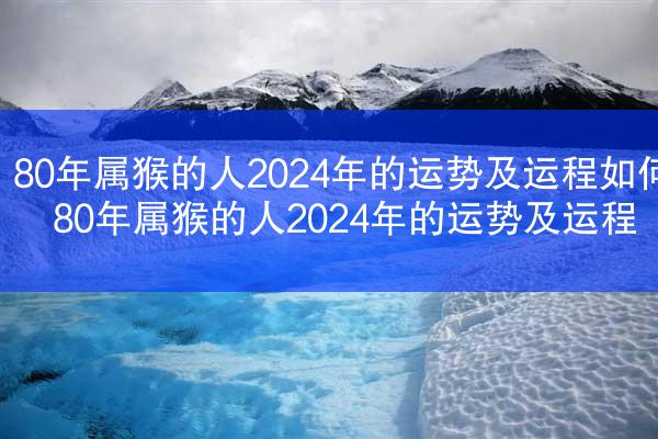 80年属猴的人2024年的运势及运程如何 80年属猴的人2024年的运势及运程