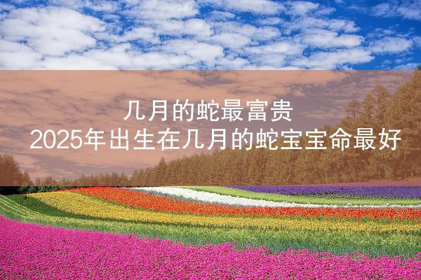 几月的蛇最富贵 2025年出生在几月的蛇宝宝命最好