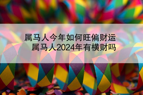 属马人今年如何旺偏财运 属马人2024年有横财吗