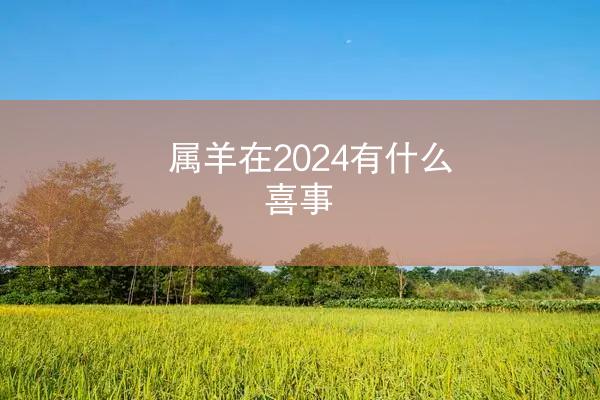 属羊在2024有什么喜事